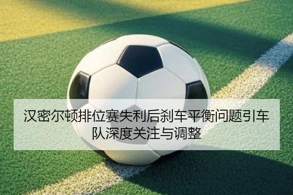 汉密尔顿排位赛失利后刹车平衡问题引车队深度关注与调整